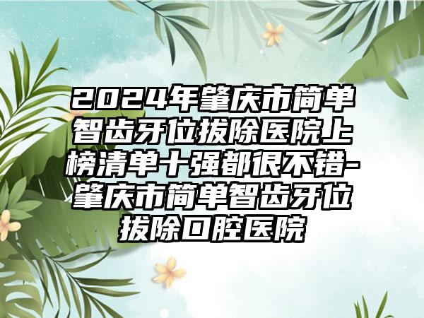 2024年肇庆市简单智齿牙位拔除医院上榜清单十强都很不错-肇庆市简单智齿牙位拔除口腔医院