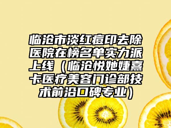 临沧市淡红痘印去除医院在榜名单实力派上线（临沧悦她婕熹卡医疗美容门诊部技术前沿口碑专业）