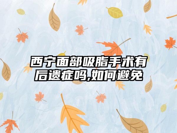 西宁面部吸脂手术有后遗症吗,如何避免