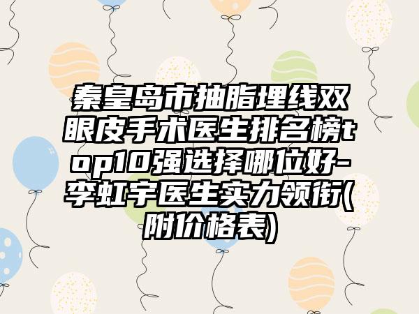 秦皇岛市抽脂埋线双眼皮手术医生排名榜top10强选择哪位好-李虹宇医生实力领衔(附价格表)