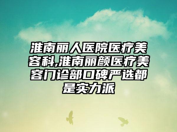 淮南丽人医院医疗美容科,淮南丽颜医疗美容门诊部口碑严选都是实力派