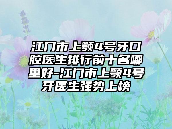 江门市上颚4号牙口腔医生排行前十名哪里好-江门市上颚4号牙医生强势上榜