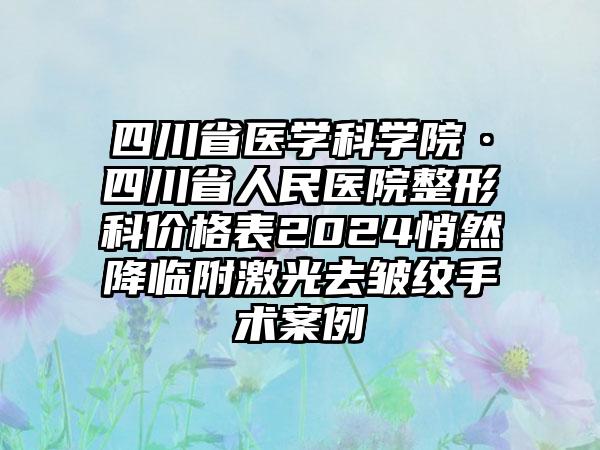 四川省医学科学院·四川省人民医院整形科价格表2024悄然降临附激光去皱纹手术案例