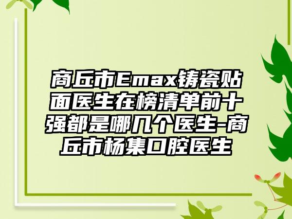 商丘市Emax铸瓷贴面医生在榜清单前十强都是哪几个医生-商丘市杨集口腔医生