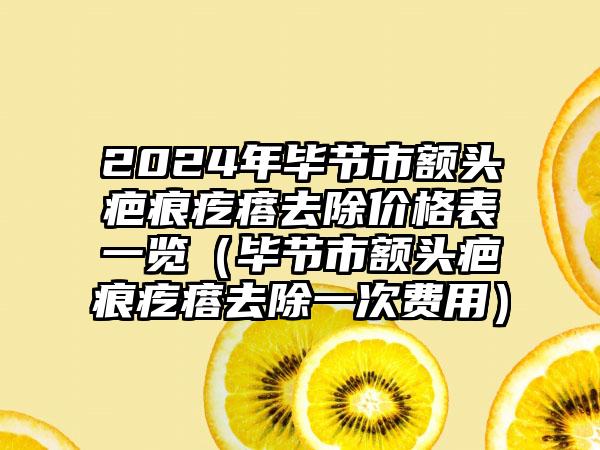 2024年毕节市额头疤痕疙瘩去除价格表一览（毕节市额头疤痕疙瘩去除一次费用）