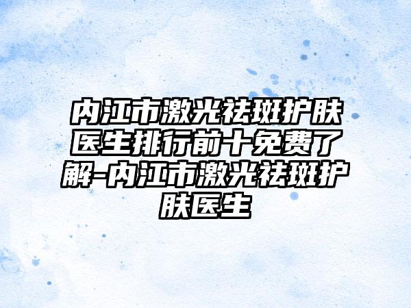 内江市激光祛斑护肤医生排行前十免费了解-内江市激光祛斑护肤医生