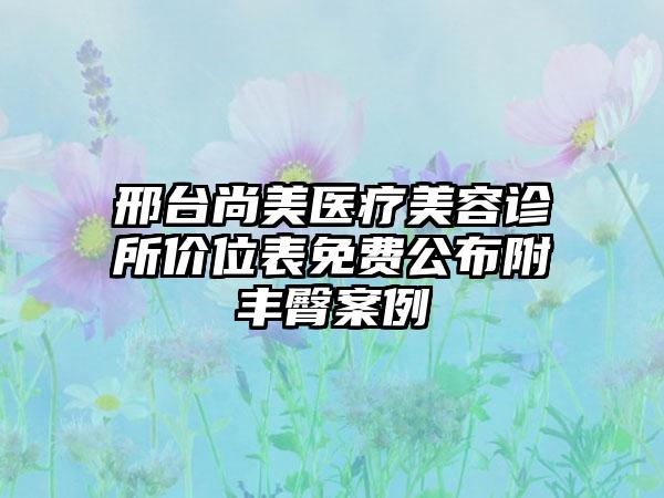 邢台尚美医疗美容诊所价位表免费公布附丰臀案例