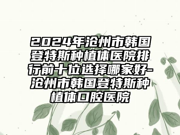 2024年沧州市韩国登特斯种植体医院排行前十位选择哪家好-沧州市韩国登特斯种植体口腔医院