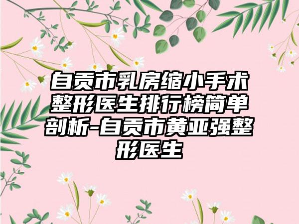 自贡市乳房缩小手术整形医生排行榜简单剖析-自贡市黄亚强整形医生