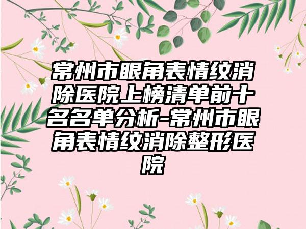 常州市眼角表情纹消除医院上榜清单前十名名单分析-常州市眼角表情纹消除整形医院