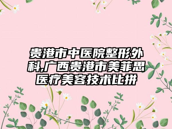 贵港市中医院整形外科,广西贵港市美菲思医疗美容技术比拼