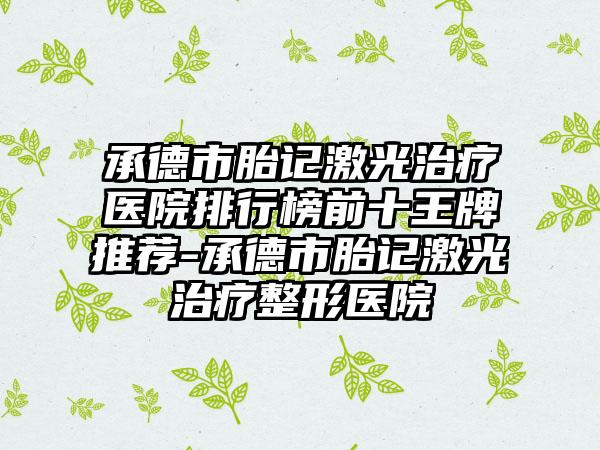 承德市胎记激光治疗医院排行榜前十王牌推荐-承德市胎记激光治疗整形医院