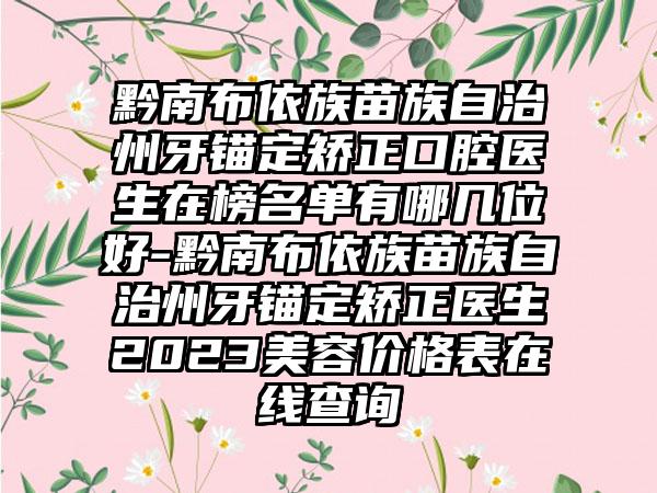 黔南布依族苗族自治州牙锚定矫正口腔医生在榜名单有哪几位好-黔南布依族苗族自治州牙锚定矫正医生2023美容价格表在线查询