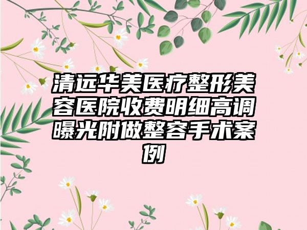 清远华美医疗整形美容医院收费明细高调曝光附做整容手术案例