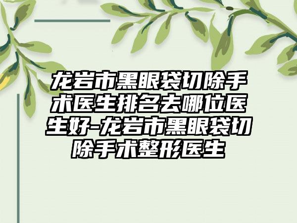 龙岩市黑眼袋切除手术医生排名去哪位医生好-龙岩市黑眼袋切除手术整形医生