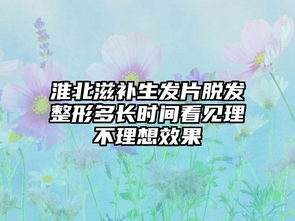 淮北滋补生发片脱发整形多长时间看见理不理想效果