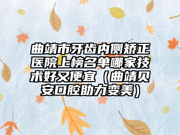 曲靖市牙齿内侧矫正医院上榜名单哪家技术好又便宜（曲靖贝安口腔助力变美）