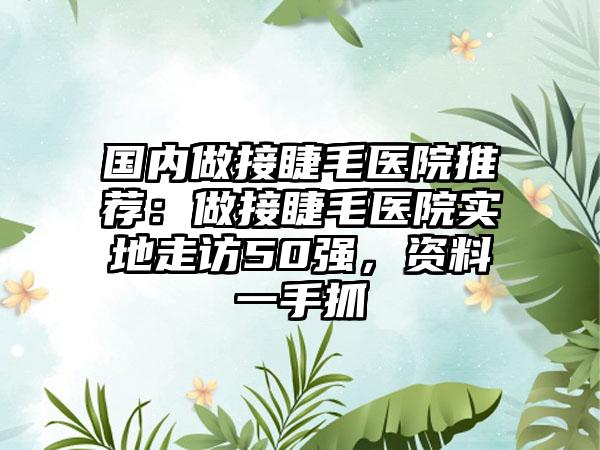 国内做接睫毛医院推荐：做接睫毛医院实地走访50强，资料一手抓