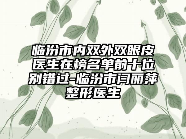 临汾市内双外双眼皮医生在榜名单前十位别错过-临汾市闫丽萍整形医生