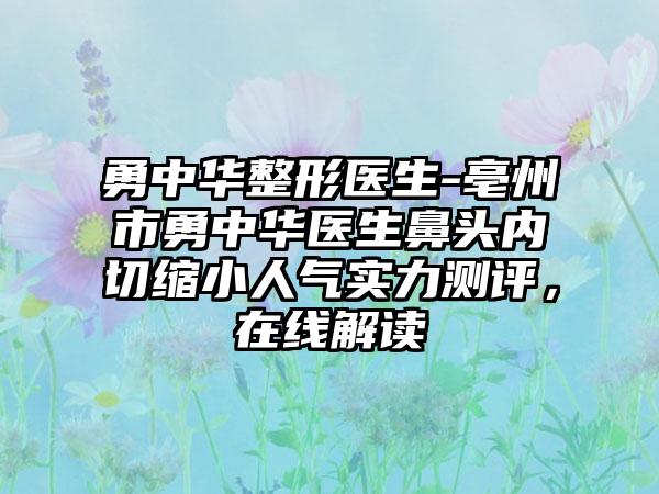 勇中华整形医生-亳州市勇中华医生鼻头内切缩小人气实力测评，在线解读