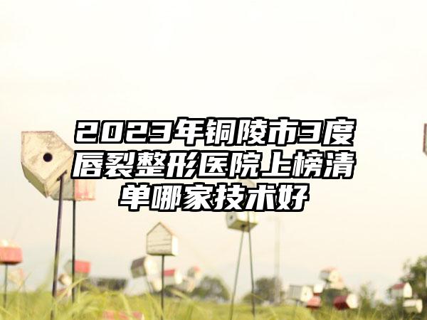 2023年铜陵市3度唇裂整形医院上榜清单哪家技术好