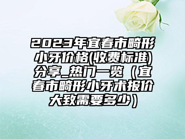 2023年宜春市畸形小牙价格(收费标准)分享_热门一览（宜春市畸形小牙术报价大致需要多少）