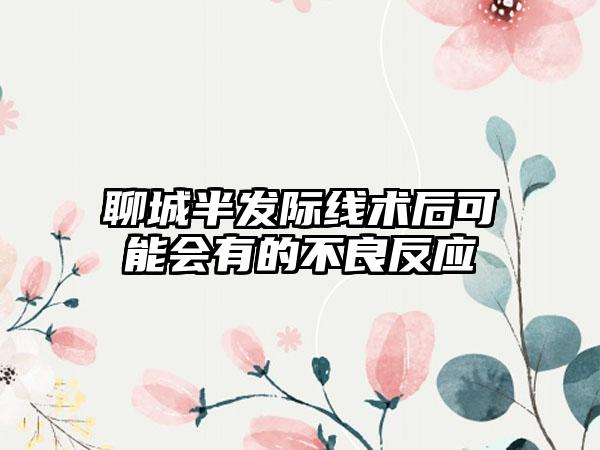 聊城半发际线术后可能会有的不良反应