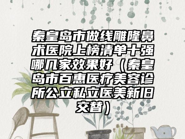 秦皇岛市做线雕隆鼻术医院上榜清单十强哪几家效果好（秦皇岛市百惠医疗美容诊所公立私立医美新旧交替）