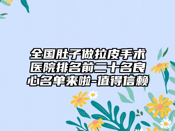 全国肚子做拉皮手术医院排名前二十名良心名单来啦-值得信赖