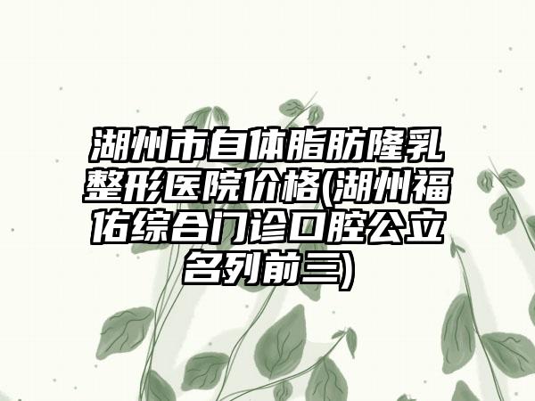 湖州市自体脂肪隆乳整形医院价格(湖州福佑综合门诊口腔公立名列前三)