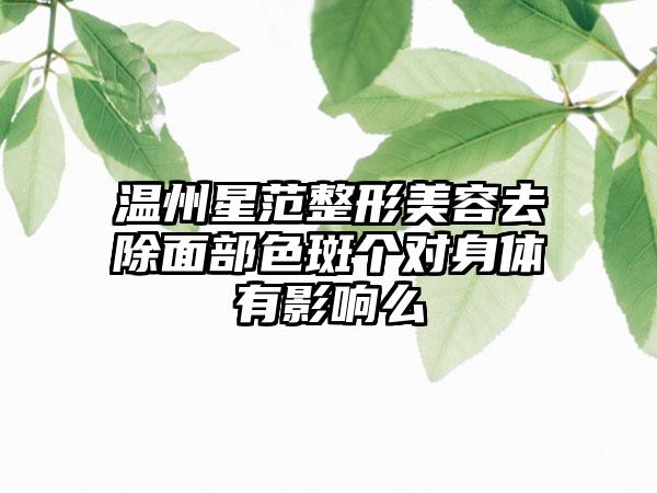 温州星范整形美容去除面部色斑个对身体有影响么