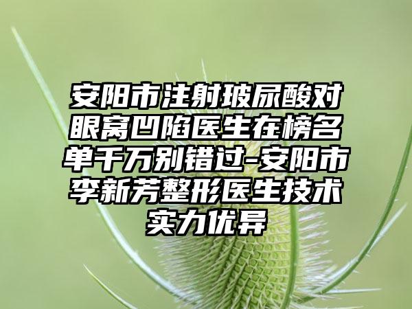 安阳市注射玻尿酸对眼窝凹陷医生在榜名单千万别错过-安阳市李新芳整形医生技术实力优异