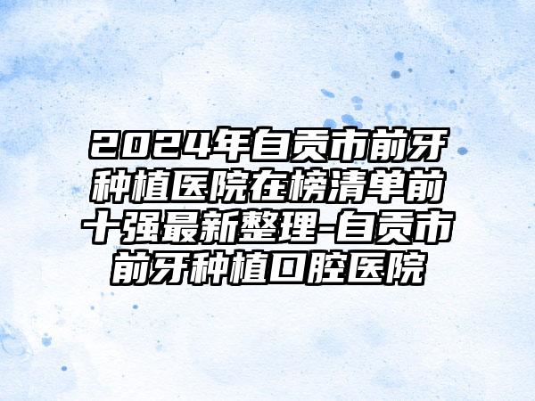 2024年自贡市前牙种植医院在榜清单前十强最新整理-自贡市前牙种植口腔医院