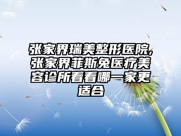 张家界瑞美整形医院,张家界菲斯兔医疗美容诊所看看哪一家更适合