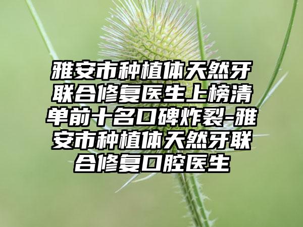 雅安市种植体天然牙联合修复医生上榜清单前十名口碑炸裂-雅安市种植体天然牙联合修复口腔医生