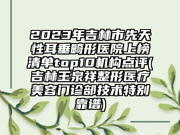 2023年吉林市先天性耳垂畸形医院上榜清单top10机构点评(吉林王泉祥整形医疗美容门诊部技术特别靠谱)