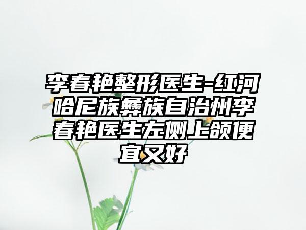 李春艳整形医生-红河哈尼族彝族自治州李春艳医生左侧上颌便宜又好