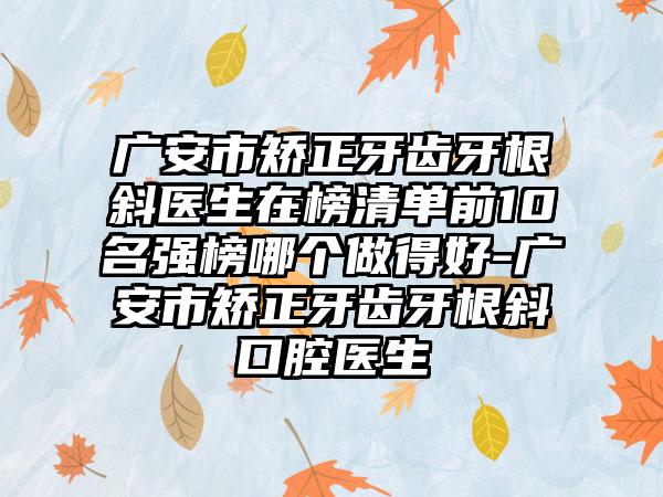 广安市矫正牙齿牙根斜医生在榜清单前10名强榜哪个做得好-广安市矫正牙齿牙根斜口腔医生