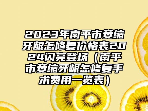 2023年南平市萎缩牙龈怎修复价格表2024闪亮登场（南平市萎缩牙龈怎修复手术费用一览表）