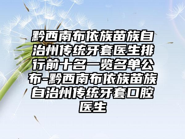 黔西南布依族苗族自治州传统牙套医生排行前十名一览名单公布-黔西南布依族苗族自治州传统牙套口腔医生