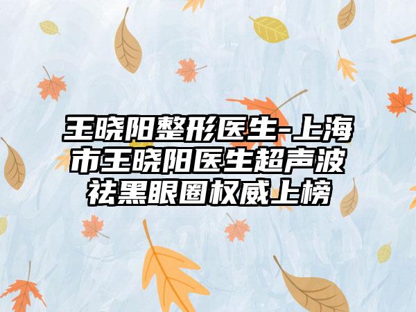 王晓阳整形医生-上海市王晓阳医生超声波祛黑眼圈权威上榜