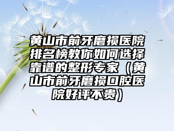 黄山市前牙磨损医院排名榜教你如何选择靠谱的整形专家（黄山市前牙磨损口腔医院好评不贵）