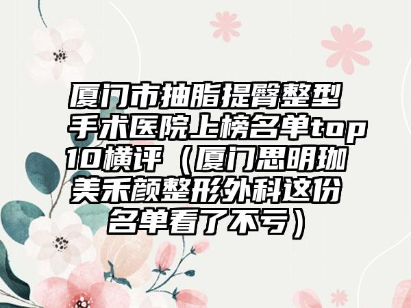 厦门市抽脂提臀整型手术医院上榜名单top10横评（厦门思明珈美禾颜整形外科这份名单看了不亏）