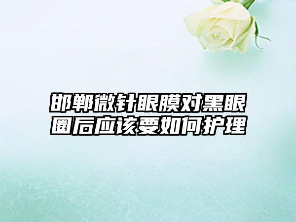 邯郸微针眼膜对黑眼圈后应该要如何护理