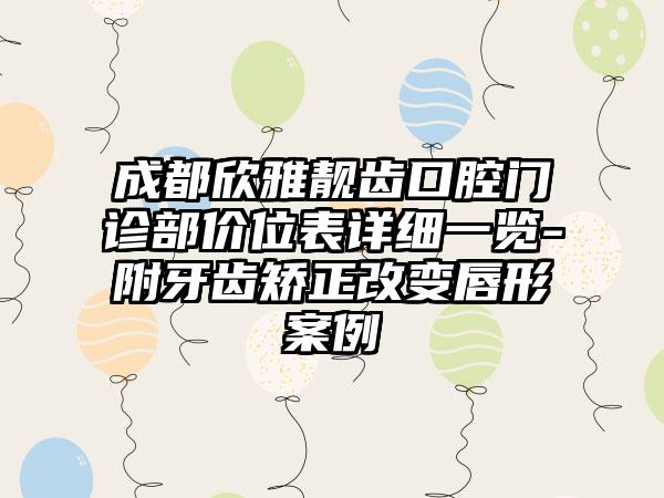 成都欣雅靓齿口腔门诊部价位表详细一览-附牙齿矫正改变唇形案例