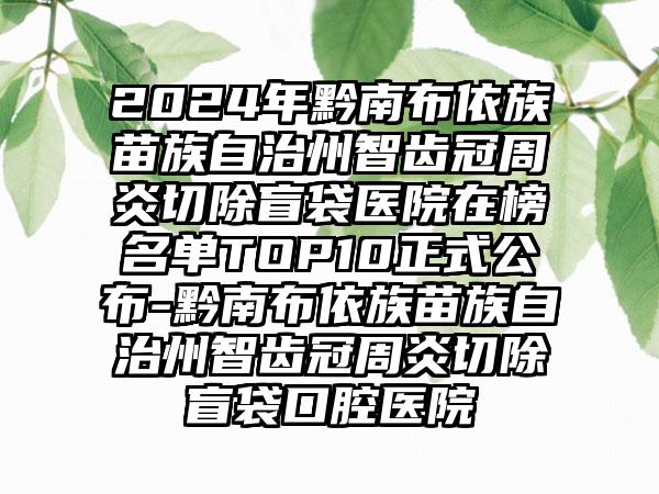 2024年黔南布依族苗族自治州智齿冠周炎切除盲袋医院在榜名单TOP10正式公布-黔南布依族苗族自治州智齿冠周炎切除盲袋口腔医院