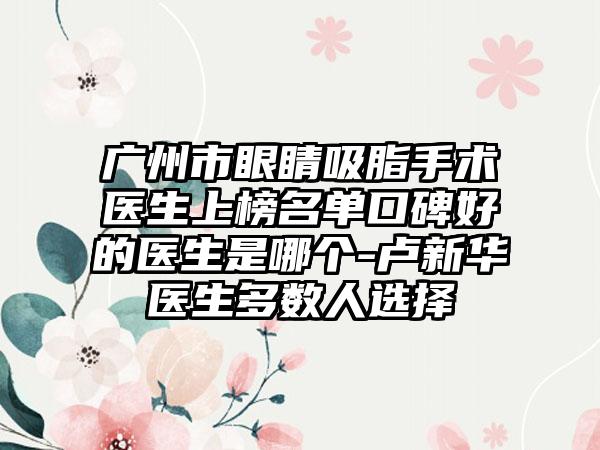 广州市眼睛吸脂手术医生上榜名单口碑好的医生是哪个-卢新华医生多数人选择