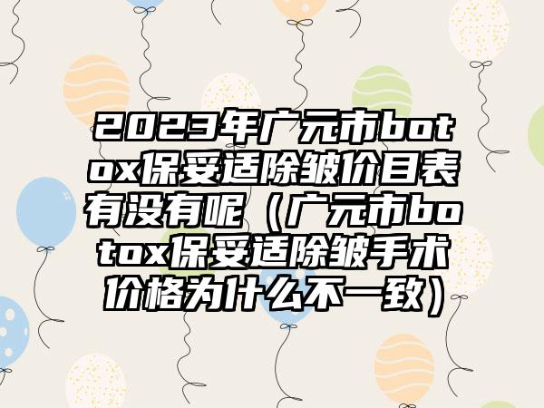 2023年广元市botox保妥适除皱价目表有没有呢（广元市botox保妥适除皱手术价格为什么不一致）