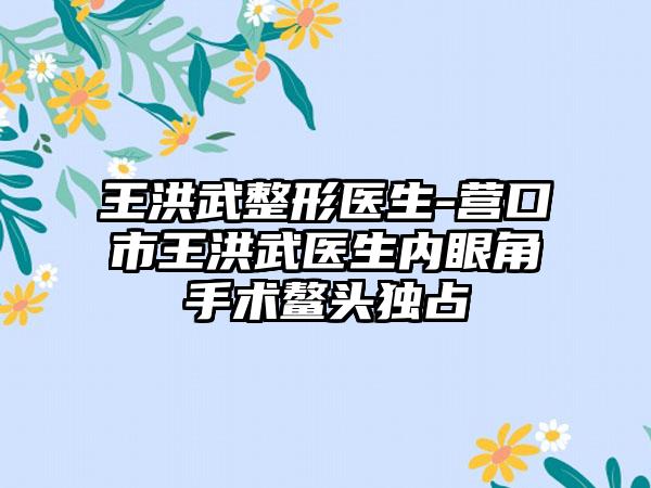 王洪武整形医生-营口市王洪武医生内眼角手术鳌头独占