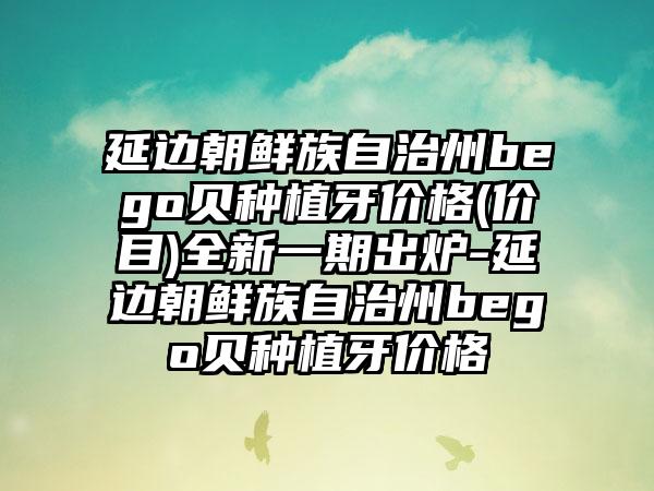 延边朝鲜族自治州bego贝种植牙价格(价目)全新一期出炉-延边朝鲜族自治州bego贝种植牙价格